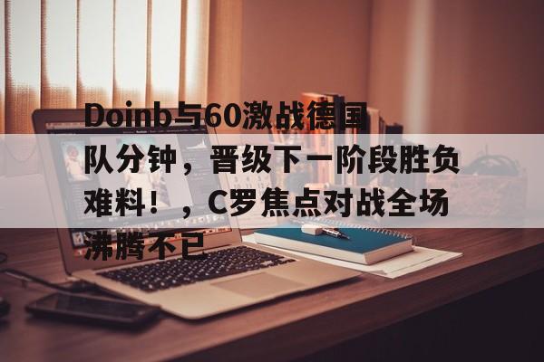 爱游戏平台体验-Doinb与60激战德国队分钟，晋级下一阶段胜负难料！，C罗焦点对战全场沸腾不已-爱游戏平台体验